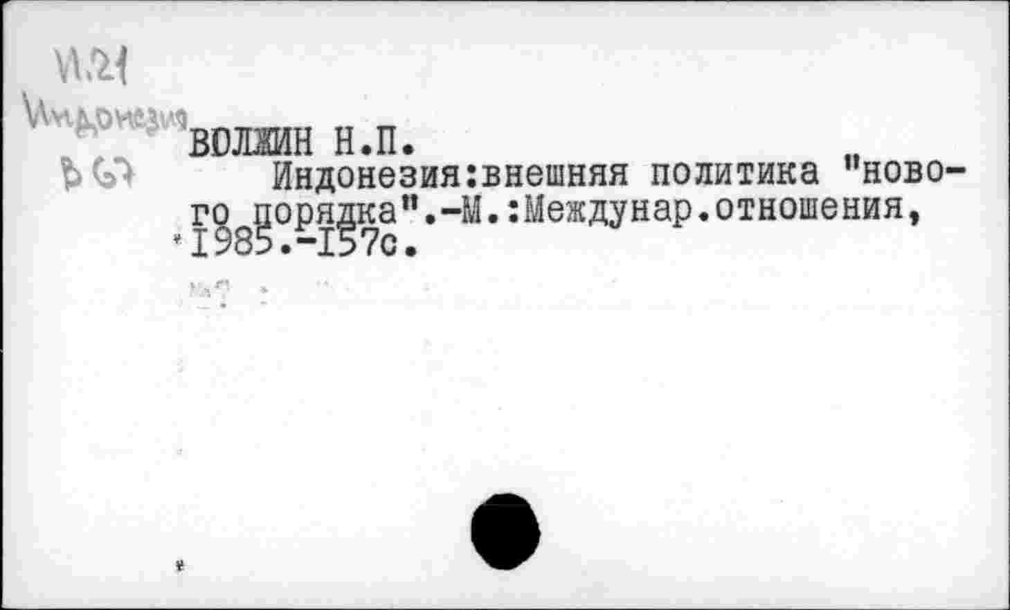 ﻿№1
* вшиин н.п.
Индонезия:внешняя политика "нового порядка".-М.:Междунар.отношения, *1985.-157с.